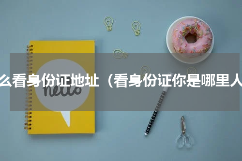 怎么看身份证地址（看身份证你是哪里人）