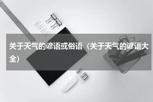 关于天气的谚语或俗语（关于天气的谚语大全）