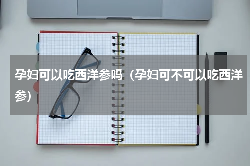 孕妇可以吃西洋参吗（孕妇可不可以吃西洋参）