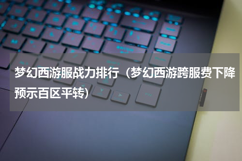 梦幻西游服战力排行（梦幻西游跨服费下降预示百区平转）