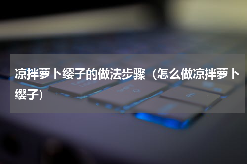 凉拌萝卜缨子的做法步骤（怎么做凉拌萝卜缨子）