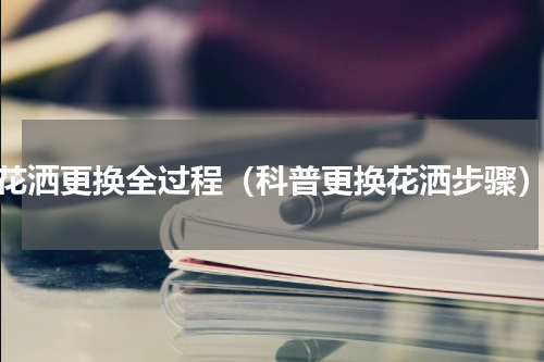 花洒更换全过程（科普更换花洒步骤）