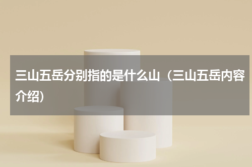 三山五岳分别指的是什么山（三山五岳内容介绍）