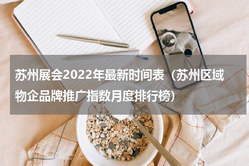苏州展会2022年最新时间表（苏州区域物企品牌推广指数月度排行榜）