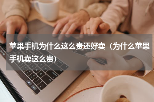 苹果手机为什么这么贵还好卖（为什么苹果手机卖这么贵）