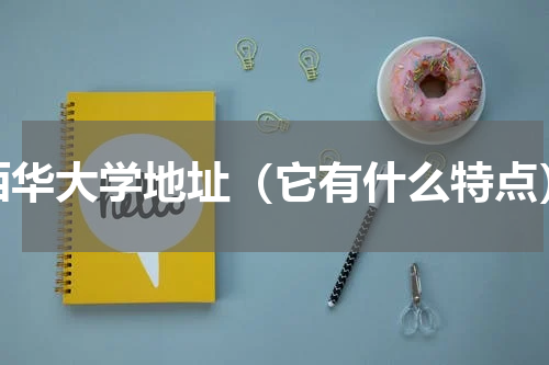 西华大学地址（它有什么特点）