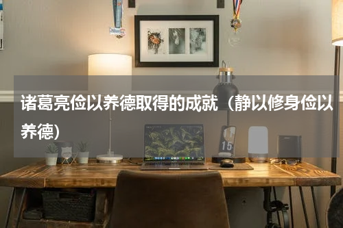 诸葛亮俭以养德取得的成就（静以修身俭以养德）