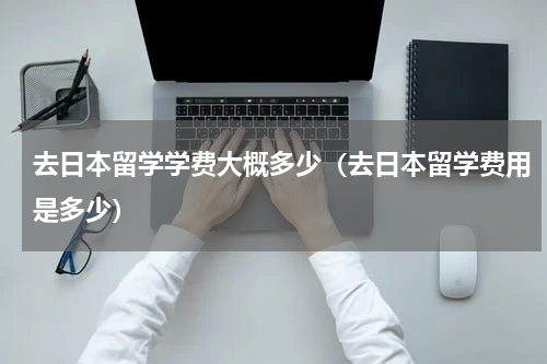 去日本留学学费大概多少（去日本留学费用是多少）