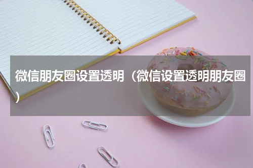 微信朋友圈设置透明（微信设置透明朋友圈）