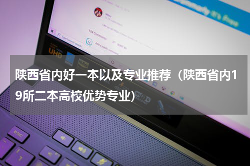 陕西省内好一本以及专业推荐（陕西省内19所二本高校优势专业）