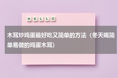 木耳炒鸡蛋最好吃又简单的方法（冬天喝简单易做的鸡蛋木耳）