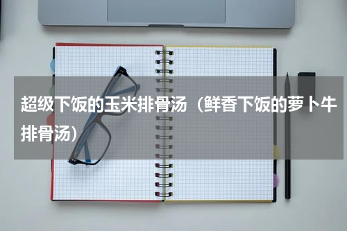超级下饭的玉米排骨汤（鲜香下饭的萝卜牛排骨汤）