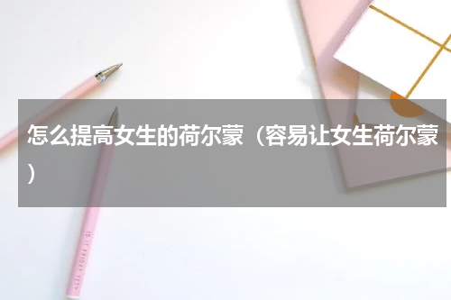 怎么提高女生的荷尔蒙（容易让女生荷尔蒙）