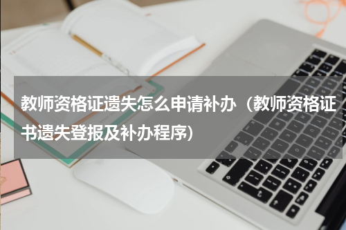 教师资格证遗失怎么申请补办（教师资格证书遗失登报及补办程序）