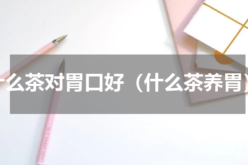 什么茶对胃口好（什么茶养胃）