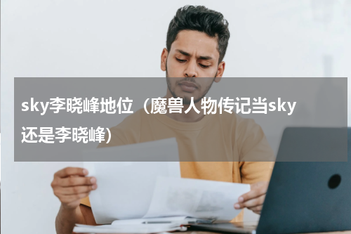 sky李晓峰地位（魔兽人物传记当sky还是李晓峰）