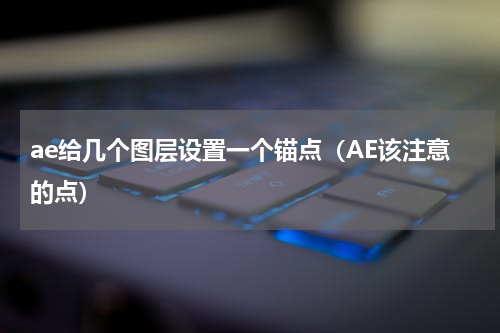 ae给几个图层设置一个锚点（AE该注意的点）