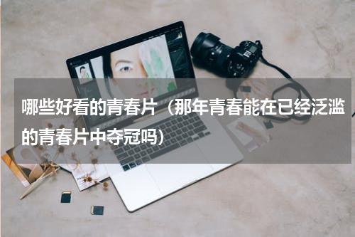 哪些好看的青春片（那年青春能在已经泛滥的青春片中夺冠吗）