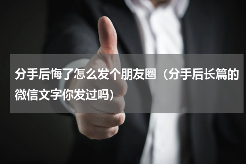 分手后悔了怎么发个朋友圈（分手后长篇的微信文字你发过吗）