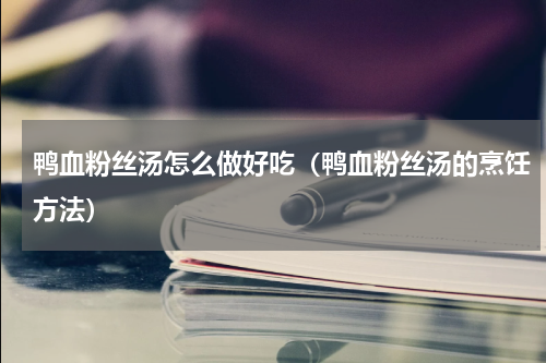 鸭血粉丝汤怎么做好吃（鸭血粉丝汤的烹饪方法）