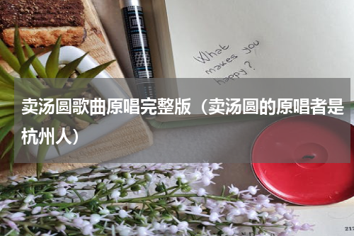 卖汤圆歌曲原唱完整版（卖汤圆的原唱者是杭州人）