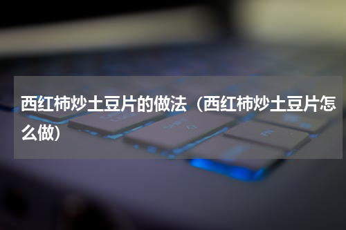 西红柿炒土豆片的做法（西红柿炒土豆片怎么做）