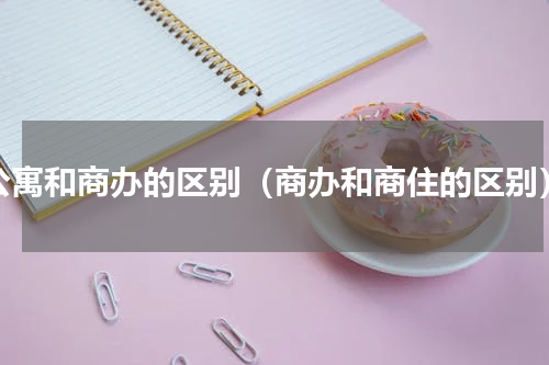 公寓和商办的区别（商办和商住的区别）