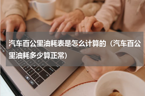 汽车百公里油耗表是怎么计算的（汽车百公里油耗多少算正常）