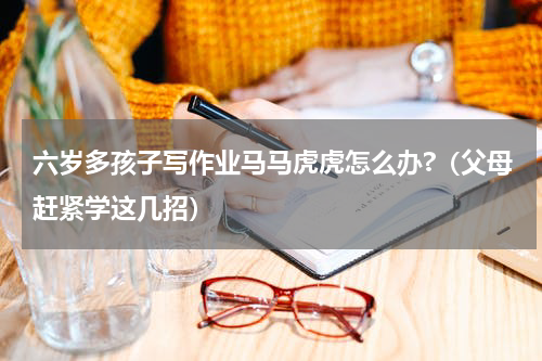六岁多孩子写作业马马虎虎怎么办?（父母赶紧学这几招）