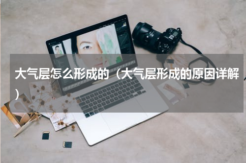 大气层怎么形成的（大气层形成的原因详解）