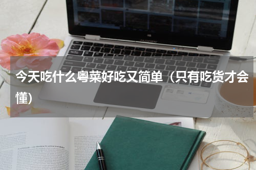今天吃什么粤菜好吃又简单（只有吃货才会懂）