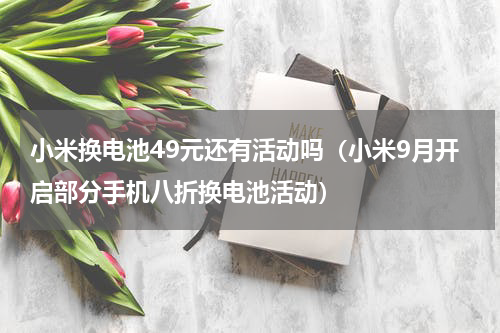 小米换电池49元还有活动吗（小米9月开启部分手机八折换电池活动）