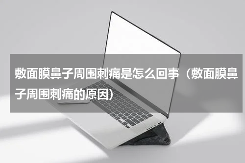 敷面膜鼻子周围刺痛是怎么回事（敷面膜鼻子周围刺痛的原因）