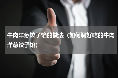 牛肉洋葱饺子馅的做法（如何调好吃的牛肉洋葱饺子馅）