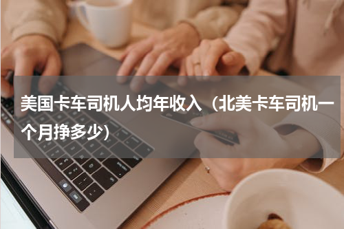 美国卡车司机人均年收入（北美卡车司机一个月挣多少）