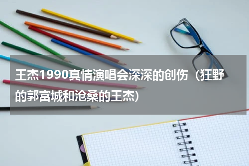 王杰1990真情演唱会深深的创伤（狂野的郭富城和沧桑的王杰）