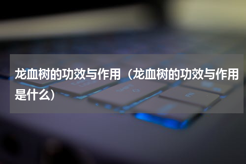 龙血树的功效与作用（龙血树的功效与作用是什么）