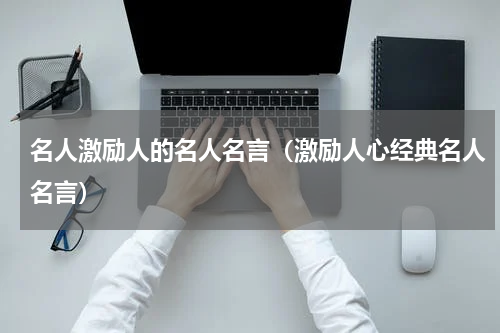 名人激励人的名人名言（激励人心经典名人名言）