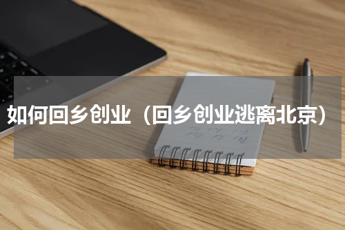 如何回乡创业（回乡创业逃离北京）