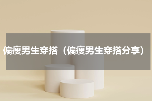 偏瘦男生穿搭（偏瘦男生穿搭分享）