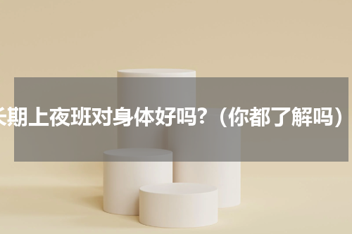 长期上夜班对身体好吗?（你都了解吗）