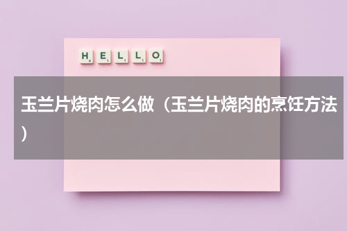 玉兰片烧肉怎么做（玉兰片烧肉的烹饪方法）