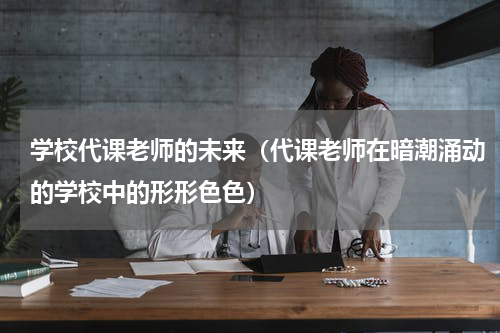 学校代课老师的未来（代课老师在暗潮涌动的学校中的形形色色）