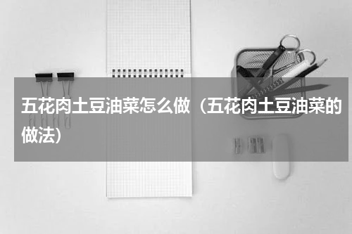 五花肉土豆油菜怎么做（五花肉土豆油菜的做法）