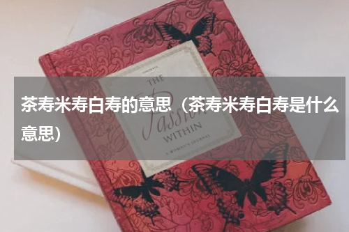 茶寿米寿白寿的意思（茶寿米寿白寿是什么意思）