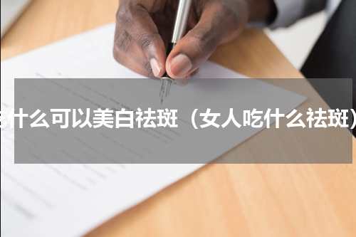 吃什么可以美白祛斑（女人吃什么祛斑）