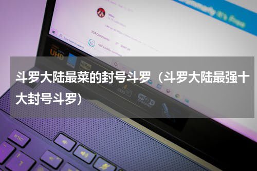 斗罗大陆最菜的封号斗罗（斗罗大陆最强十大封号斗罗）