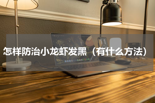 怎样防治小龙虾发黑（有什么方法）
