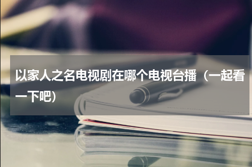 以家人之名电视剧在哪个电视台播（一起看一下吧）