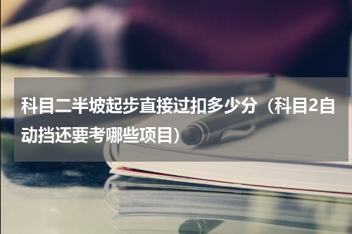 科目二半坡起步直接过扣多少分（科目2自动挡还要考哪些项目）